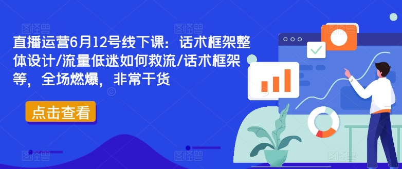 直播运营6月12号线下课：话术框架整体设计/流量低迷如何救流/话术框架等，全场燃爆，非常干货-搞钱专业户