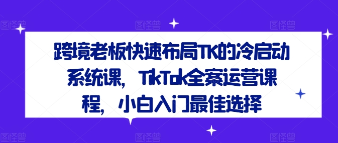 跨境老板快速布局TK的冷启动系统课，TikTok全案运营课程，小白入门最佳选择-搞钱专业户