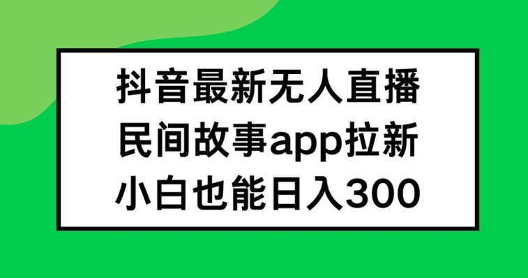 抖音无人直播，民间故事APP拉新，小白也能日入300+【揭秘】-搞钱专业户
