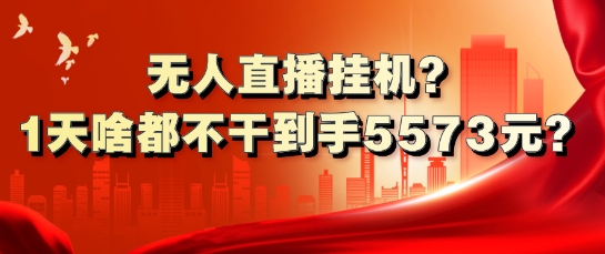 无人直播挂机?1天啥都不干到手5573元?-搞钱专业户