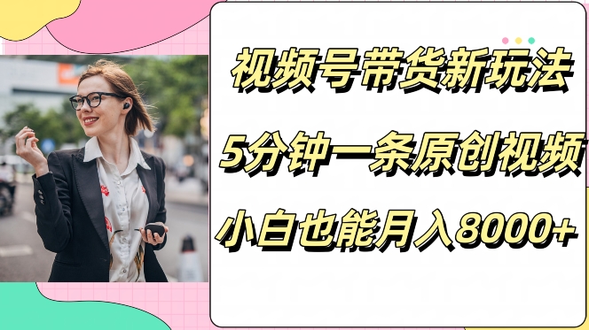 视频号带货新玩法，5分钟一条原创视频，小白也能月入8000+-搞钱专业户