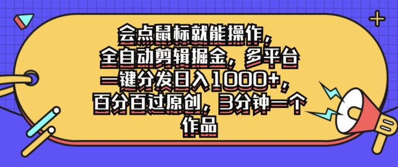 会点鼠标就能操作，全自动剪辑掘金，多平台一键分发日入1k，百分百过原创，3分钟一个作品-搞钱专业户