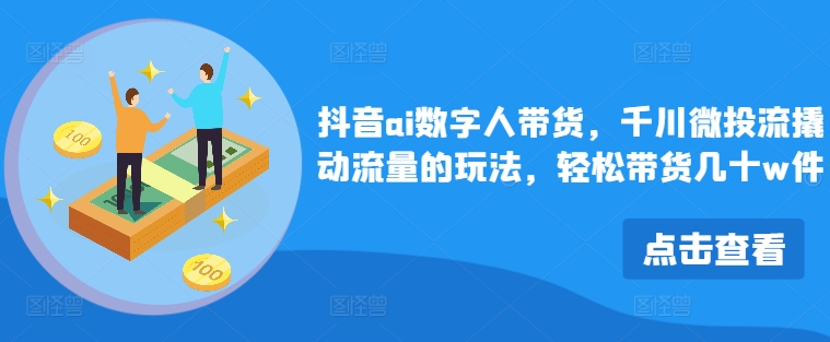 抖音ai数字人带货，千川微投流撬动流量的玩法，轻松带货几十w件-搞钱专业户