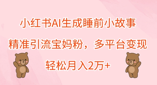 小红书AI生成睡前小故事，精准引流宝妈粉，多平台变现，轻松月入过W-搞钱专业户