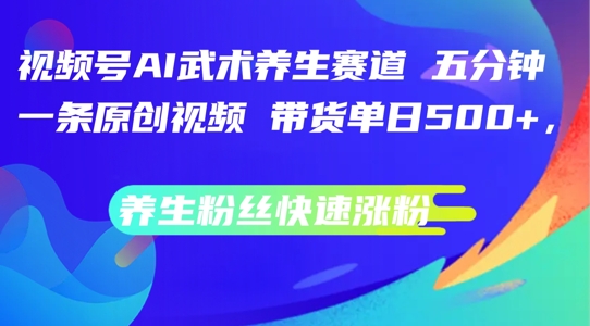 视频号AI武术养生赛道，五分钟一条原创视频，带货单日几张，养生粉丝快速涨粉【揭秘】-搞钱专业户