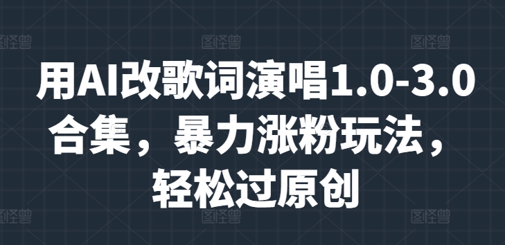用AI改歌词演唱1.0-3.0合集，暴力涨粉玩法，轻松过原创-搞钱专业户