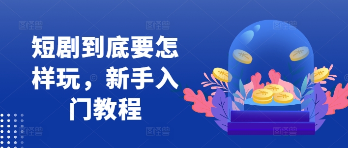短剧到底要怎样玩，新手入门教程-搞钱专业户