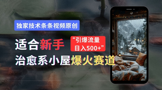 适合新手的治愈系小屋爆火赛道，小白快速上手，独家技术条条视频原创，引爆流量-搞钱专业户