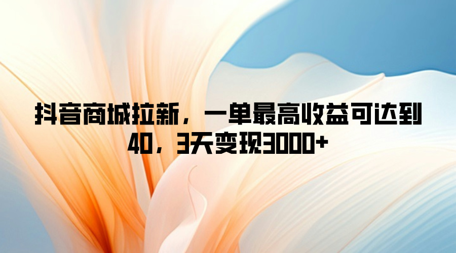 抖音商城拉新，一单最高收益可达到40，3天变现3k-搞钱专业户