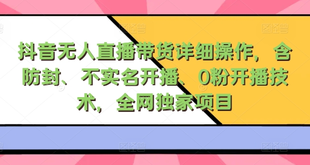 抖音无人直播带货详细操作，含防封、不实名开播、0粉开播技术，全网独家项目，24小时必出单-搞钱专业户