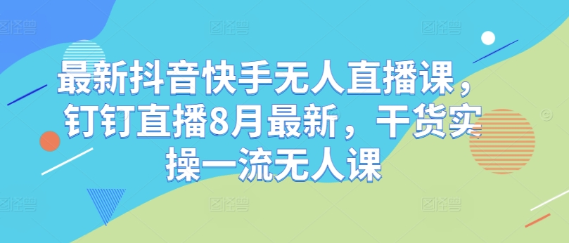 最新抖音快手无人直播课，钉钉直播8月最新，干货实操一流无人课-搞钱专业户