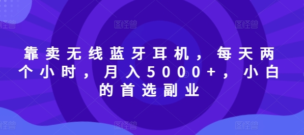 靠卖无线蓝牙耳机，每天两个小时，月入5000+，小白的首选副业-搞钱专业户