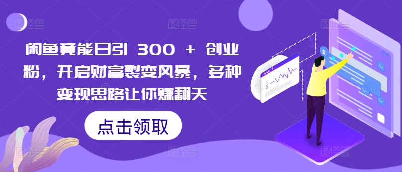 闲鱼竟能日引 300 + 创业粉，开启财富裂变风暴，多种变现思路让你赚翻天-搞钱专业户