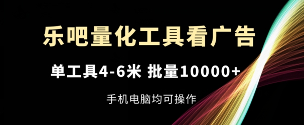 乐吧量化工具看广告，单工具4-6米，批量1w+，手机电脑均可操作-搞钱专业户