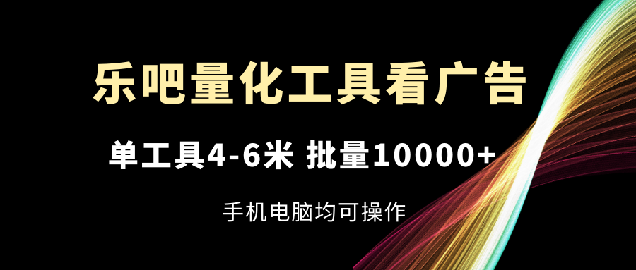 乐吧量化工具看广告，单工具4-6米，批量10000+，手机电脑均可操作-搞钱专业户