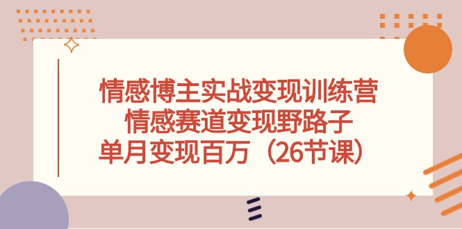 （10448期）情感博主实战变现训练营，情感赛道变现野路子，单月变现百万（26节课）-搞钱专业户