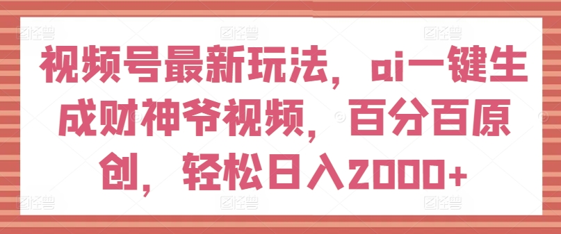视频号最新玩法，ai一键生成财神爷视频，百分百原创，轻松日入2000+-搞钱专业户