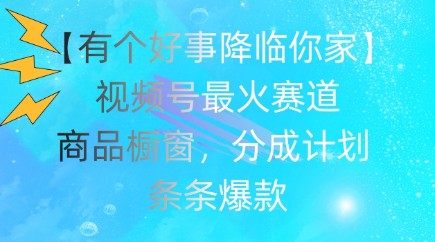 【有个好事降临你家】视频号爆火赛道，商品橱窗，分成计划，条条爆款-搞钱专业户