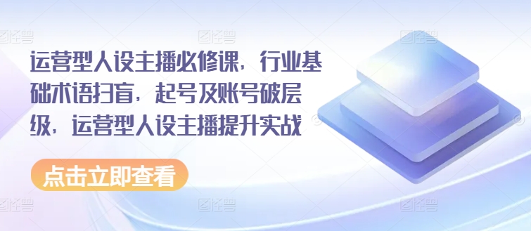 运营型人设主播必修课，行业基础术语扫盲，起号及账号破层级，运营型人设主播提升实战-搞钱专业户