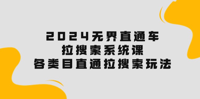 （10508期）2024无界直通车·拉搜索系统课：各类目直通车 拉搜索玩法！-搞钱专业户