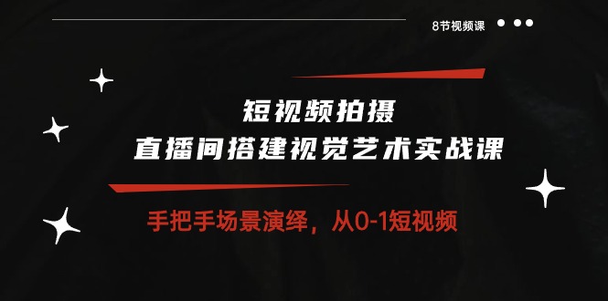 （10505期）短视频拍摄+直播间搭建视觉艺术实战课：手把手场景演绎 从0-1短视频-8节课-搞钱专业户