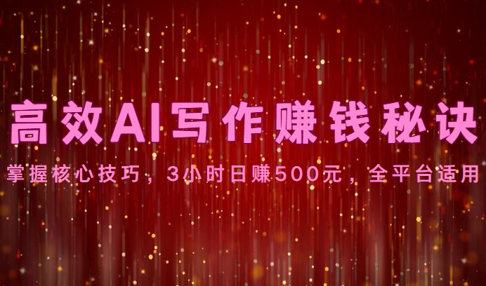 高效AI写作赚钱秘诀：掌握核心技巧，3小时日赚500元，全平台适用-搞钱专业户