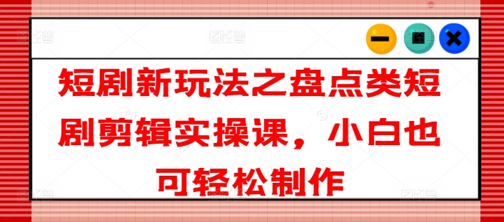 短剧新玩法之盘点类短剧剪辑实操课，小白也可轻松制作-搞钱专业户