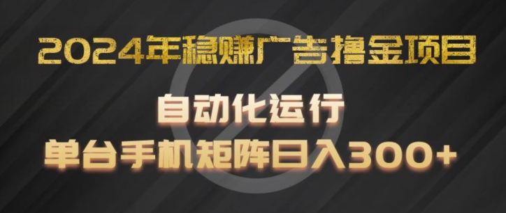 2024年稳赚广告撸金项目，全程自动化运行，单台手机就可以矩阵操作，日入300+-搞钱专业户