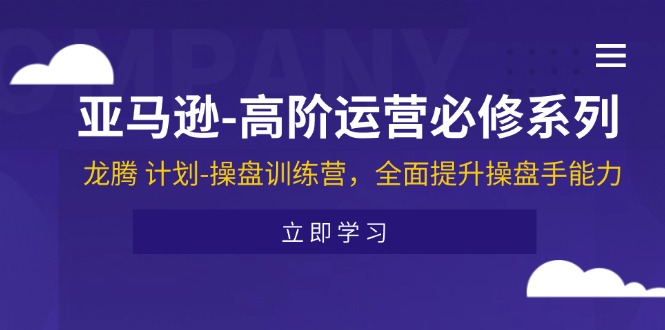 （11625期）亚马逊-高阶运营必修系列，龙腾 计划-操盘训练营，全面提升操盘手能力-搞钱专业户