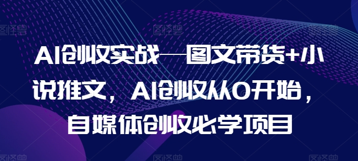 AI创收实战—图文带货+小说推文，AI创收从0开始，自媒体创收必学项目-搞钱专业户