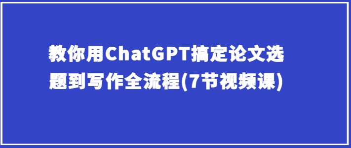 教你用ChatGPT搞定论文选题到写作全流程(7节视频课)-搞钱专业户