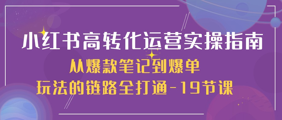 小红书高转化运营实操指南，从爆款笔记到爆单玩法的链路全打通（19节课）-搞钱专业户