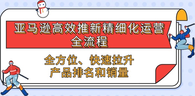 （10554期）亚马逊-高效推新精细化 运营全流程，全方位、快速 拉升产品排名和销量-搞钱专业户