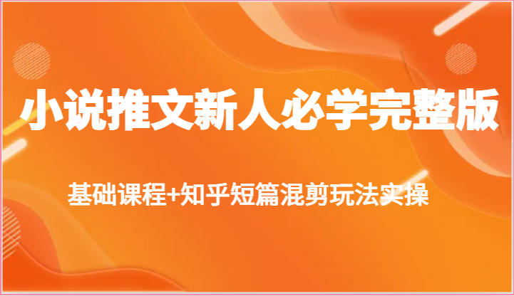 小说推文新人必学完整版，基础课程+知乎短篇混剪玩法实操-搞钱专业户