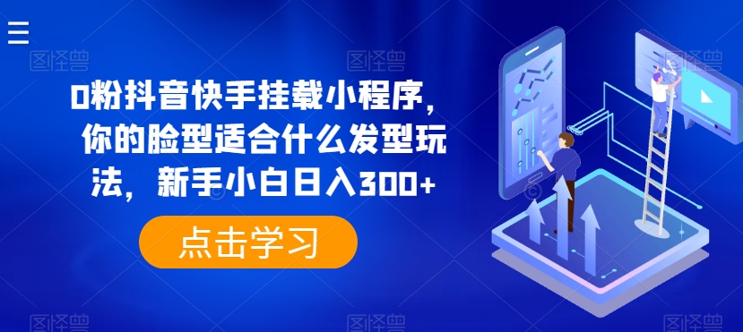 0粉抖音快手挂载小程序，你的脸型适合什么发型玩法，新手小白日入300+-搞钱专业户