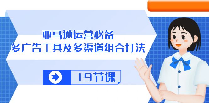（10552期）亚马逊 运营必备，多广告 工具及多渠道组合打法（19节课）-搞钱专业户