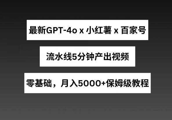 最新GPT4o结合小红书商单+百家号，流水线5分钟产出视频，月入5000+-搞钱专业户