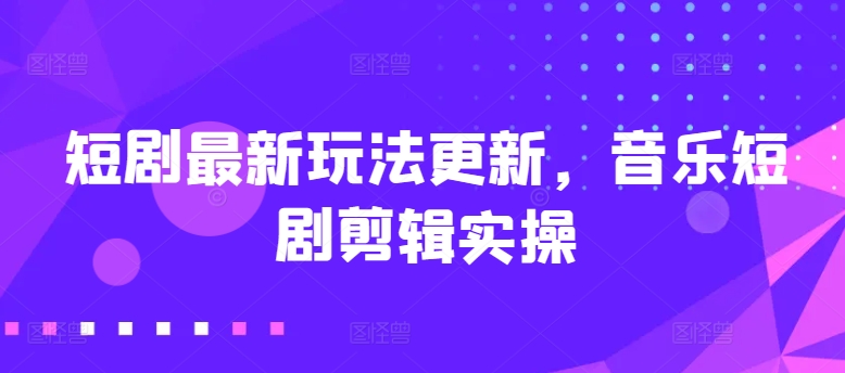 短剧最新玩法更新，音乐短剧剪辑实操-搞钱专业户