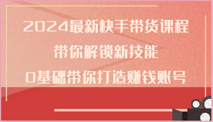 2024最新快手带货课程，带你解锁新技能，0基础带你打造赚钱账号-搞钱专业户