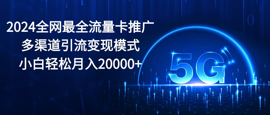 （10608期）2024全网最全流量卡推广多渠道引流变现模式，小白轻松月入20000+-搞钱专业户