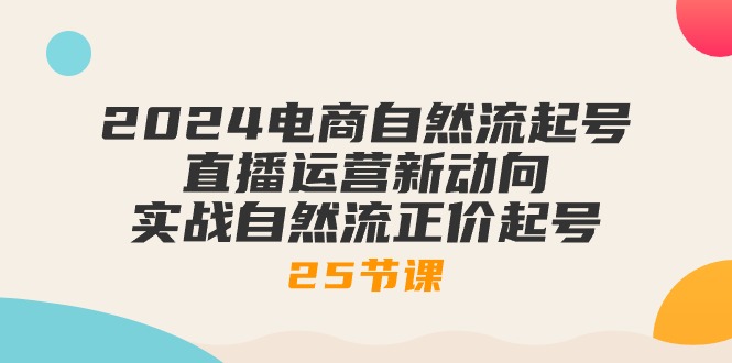 2024电商自然流起号，直播运营新动向 实战自然流正价起号（25节课）-搞钱专业户