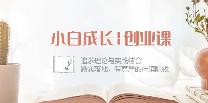 小白成长创业课：追求理论与实践结合，踏实落地，有尊严的持续赚钱（42节）-搞钱专业户
