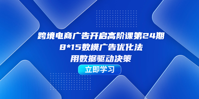 （7279期）跨境电商-广告开启高阶课第24期，8*15数模广告优化法，用数据驱动决策-搞钱专业户