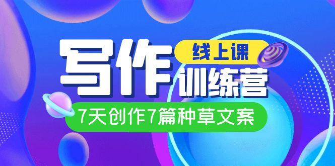 （7293期）线上创作写作训练营，7天创作7篇种草文案（7节直播课）-搞钱专业户