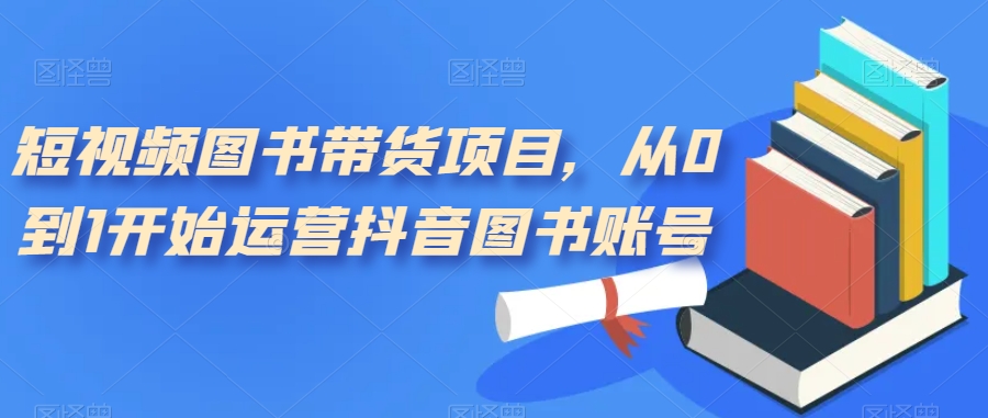 （7306期）短视频图书带货项目，从0到1开始运营抖音图书账号（10节课）-搞钱专业户