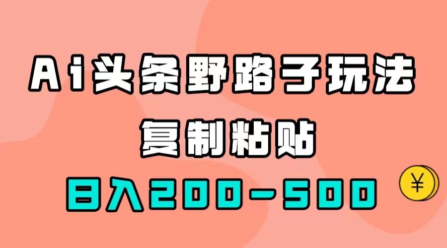 （7384期）AI头条野路子玩法，只需复制粘贴，日入200-500+-搞钱专业户