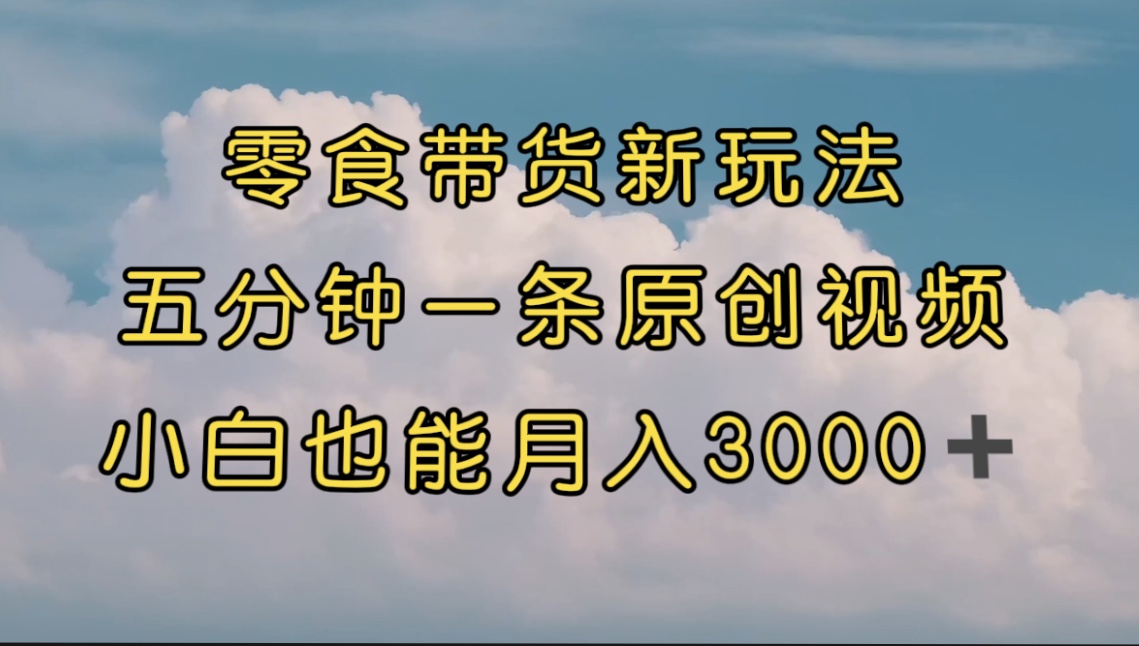（7390期）零食带货新玩法，5分钟一条原创视频，新手小白也能轻松月入3000+ （教程）-搞钱专业户