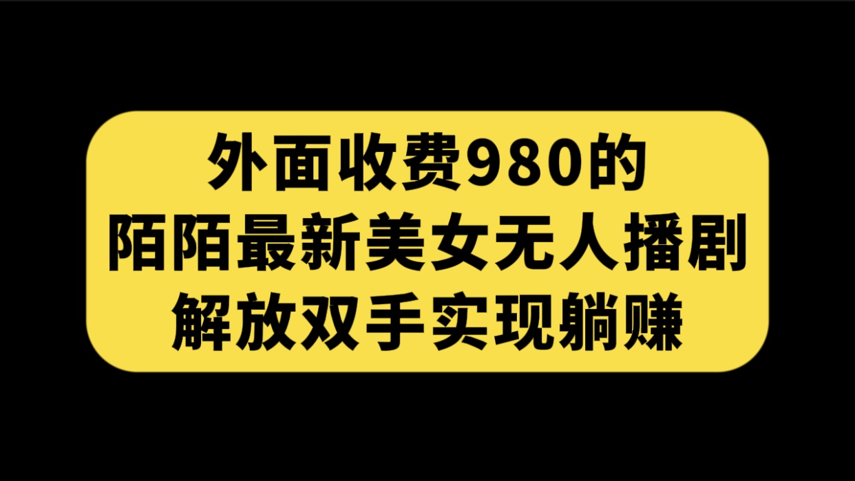 （7398期）外面收费980陌陌最新美女无人播剧玩法 解放双手实现躺赚（附100G影视资源）-搞钱专业户