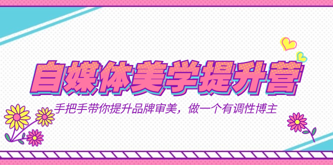 （7404期）自媒体-美学提升营 手把手带你提升-品牌审美，做一个有调性博主（11节课）-搞钱专业户