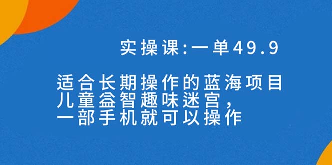 （7430期）一单49.9长期蓝海项目，儿童益智趣味迷宫，一部手机月入3000+（附素材）-搞钱专业户